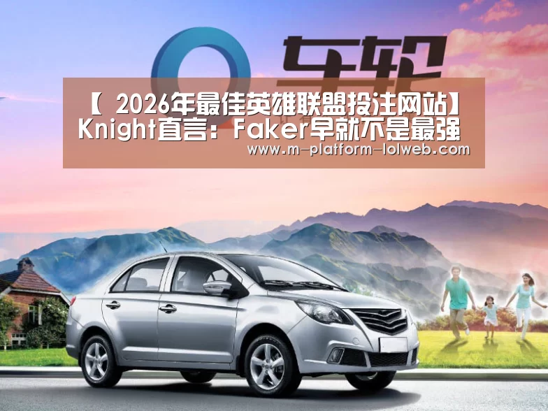 【 2026年最佳英雄联盟投注网站】Knight直言:Faker早就不是最强中单(图2) LoL投注网站