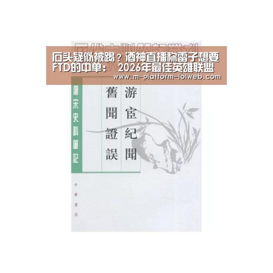 石头疑似被踢？酒神直播称雷子想要FTD的中单： 2026年最