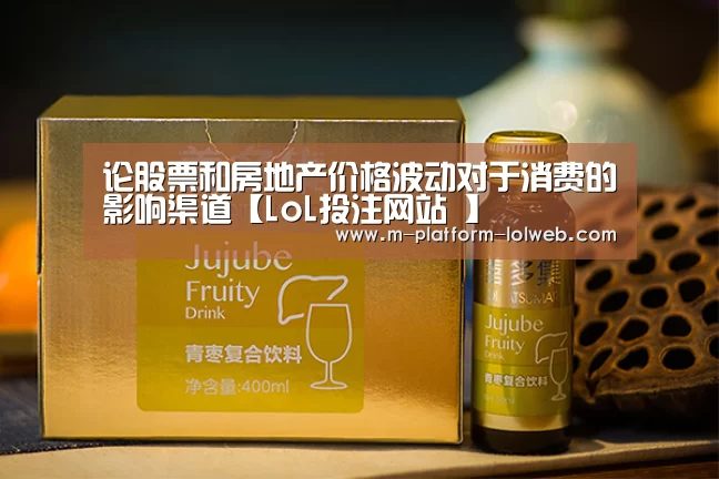 论股票和房地产价格波动对于消费的影响渠道【LoL投注网站 】