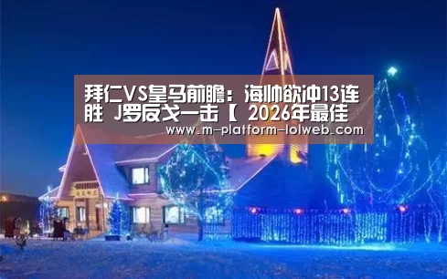 拜仁VS皇马前瞻：海帅欲冲13连胜 J罗反戈一击【 2026
