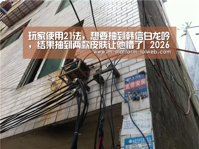玩家使用21法,想要抽到韩信白龙吟,结果抽到两款皮肤让他懵了| 2026年最佳英雄联盟投注网站(图3) LoL投注网站