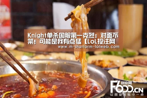 Knight单杀国服第一克烈:对面不菜!可能是我有点猛【LoL投注网站 】(图4) LoL投注网站